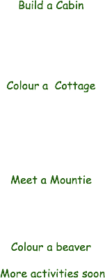  Build a Cabin Colour a Cottage Meet a Mountie Colour a beaver More activities soon