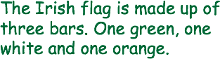 The Irish flag is made up of three bars. One green, one white and one orange. 